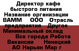 Директор кафе быстрого питания › Название организации ­ ВАММ  , ООО › Отрасль предприятия ­ Другое › Минимальный оклад ­ 45 000 - Все города Работа » Вакансии   . Ненецкий АО,Нарьян-Мар г.